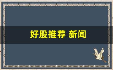 好股推荐 新闻(好新闻股价多少)_https://www.jumanxin.com_创业板_第1张